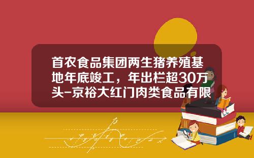 首农食品集团两生猪养殖基地年底竣工，年出栏超30万头-京裕大红门肉类食品有限公司
