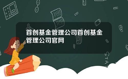 首创基金管理公司首创基金管理公司官网