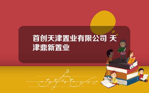 首创天津置业有限公司 天津鼎新置业