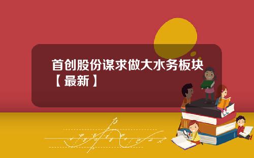 首创股份谋求做大水务板块【最新】