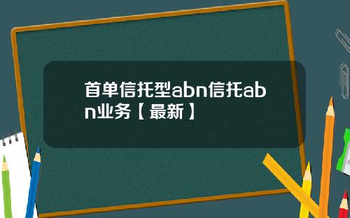 首单信托型abn信托abn业务【最新】