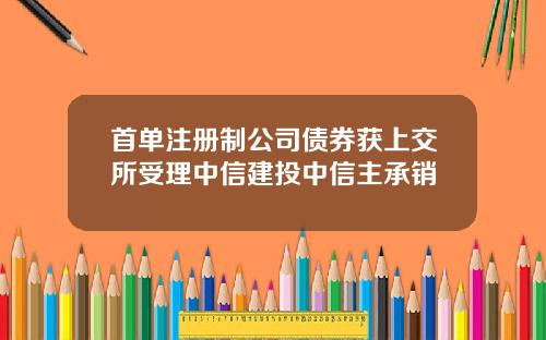 首单注册制公司债券获上交所受理中信建投中信主承销