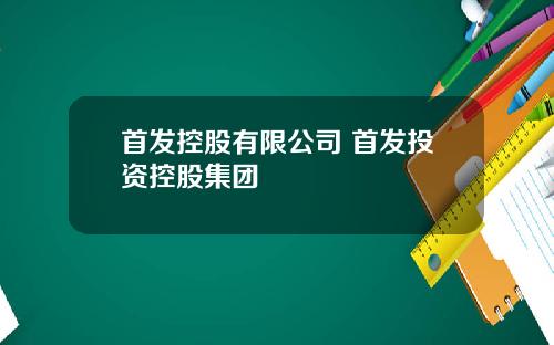 首发控股有限公司 首发投资控股集团