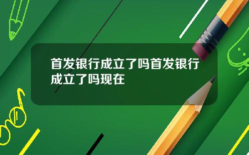 首发银行成立了吗首发银行成立了吗现在