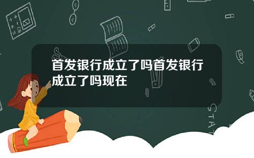 首发银行成立了吗首发银行成立了吗现在