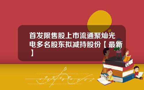 首发限售股上市流通聚灿光电多名股东拟减持股份【最新】