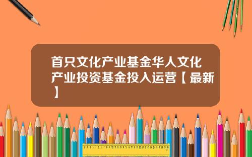 首只文化产业基金华人文化产业投资基金投入运营【最新】