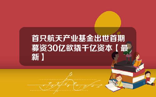 首只航天产业基金出世首期募资30亿欲撬千亿资本【最新】