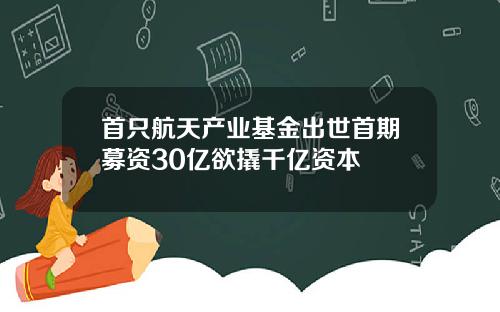 首只航天产业基金出世首期募资30亿欲撬千亿资本
