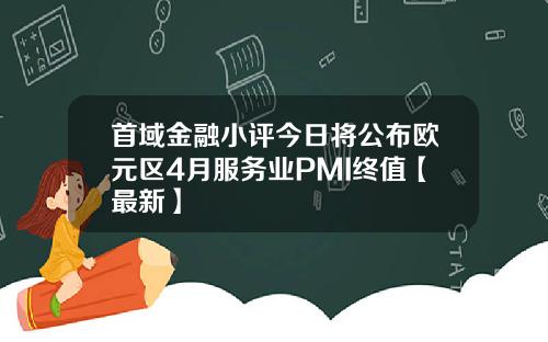 首域金融小评今日将公布欧元区4月服务业PMI终值【最新】