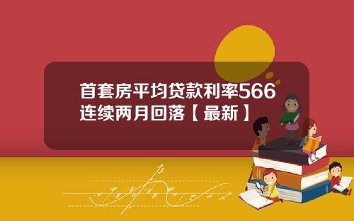 首套房平均贷款利率566连续两月回落【最新】