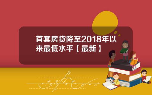 首套房贷降至2018年以来最低水平【最新】