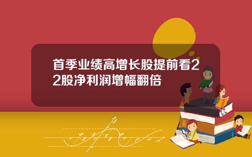 首季业绩高增长股提前看22股净利润增幅翻倍