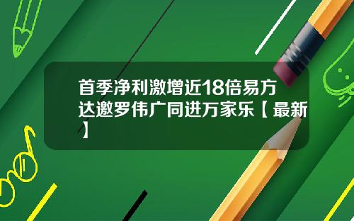 首季净利激增近18倍易方达邀罗伟广同进万家乐【最新】
