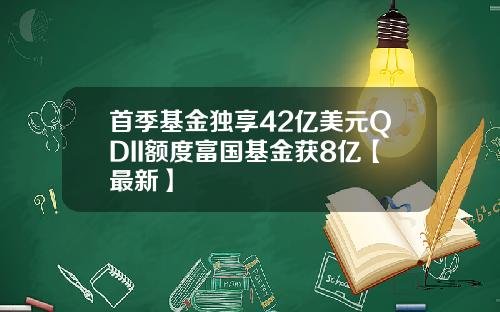 首季基金独享42亿美元QDII额度富国基金获8亿【最新】