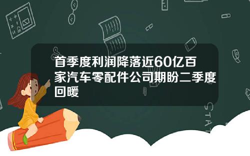 首季度利润降落近60亿百家汽车零配件公司期盼二季度回暖