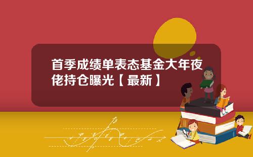 首季成绩单表态基金大年夜佬持仓曝光【最新】