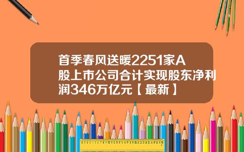 首季春风送暖2251家A股上市公司合计实现股东净利润346万亿元【最新】