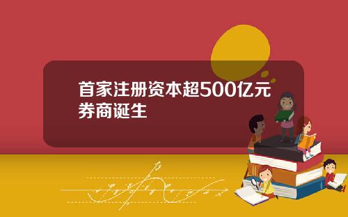 首家注册资本超500亿元券商诞生