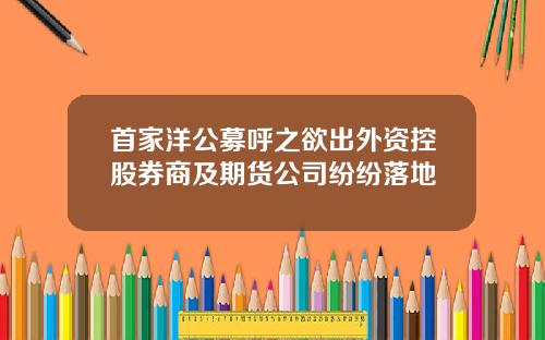 首家洋公募呼之欲出外资控股券商及期货公司纷纷落地