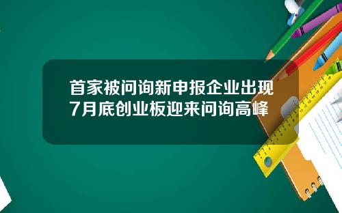 首家被问询新申报企业出现7月底创业板迎来问询高峰