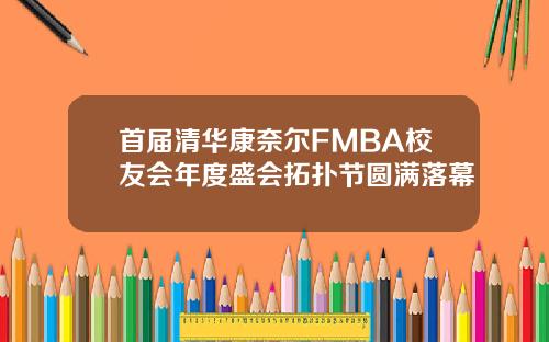 首届清华康奈尔FMBA校友会年度盛会拓扑节圆满落幕