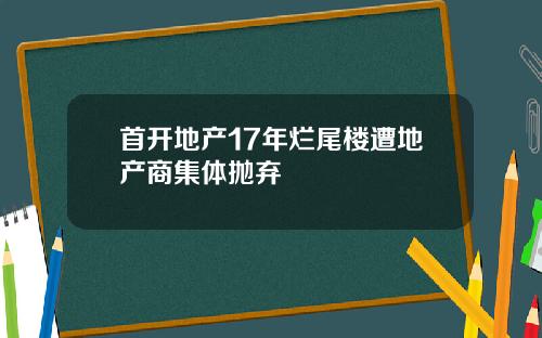 首开地产17年烂尾楼遭地产商集体抛弃