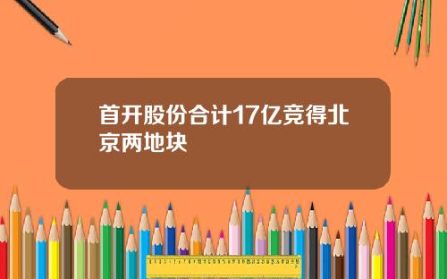 首开股份合计17亿竞得北京两地块