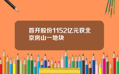 首开股份1152亿元获北京房山一地块