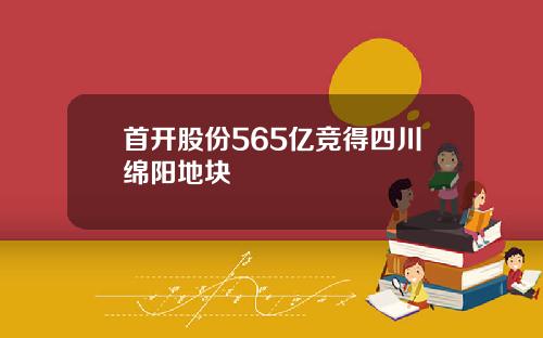 首开股份565亿竞得四川绵阳地块