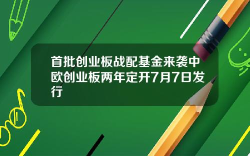 首批创业板战配基金来袭中欧创业板两年定开7月7日发行
