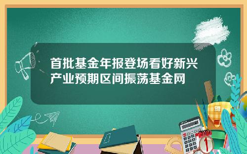 首批基金年报登场看好新兴产业预期区间振荡基金网