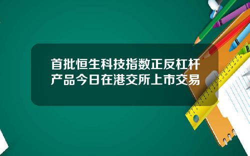 首批恒生科技指数正反杠杆产品今日在港交所上市交易