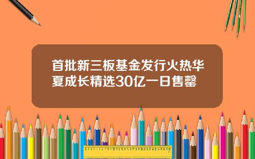 首批新三板基金发行火热华夏成长精选30亿一日售罄