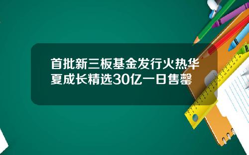 首批新三板基金发行火热华夏成长精选30亿一日售罄