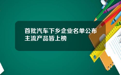 首批汽车下乡企业名单公布主流产品皆上榜
