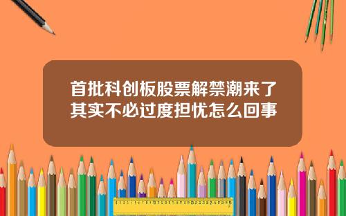 首批科创板股票解禁潮来了其实不必过度担忧怎么回事