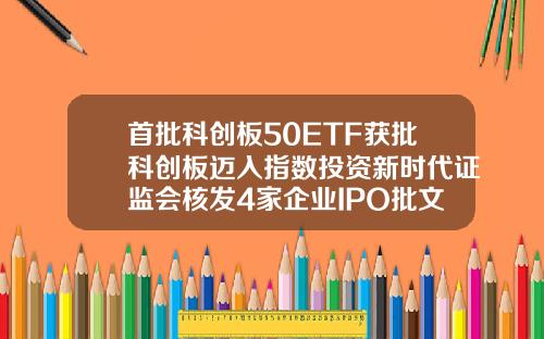 首批科创板50ETF获批科创板迈入指数投资新时代证监会核发4家企业IPO批文