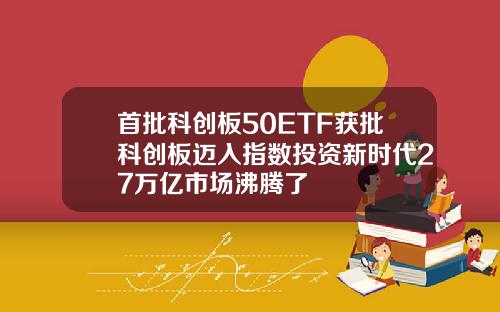 首批科创板50ETF获批科创板迈入指数投资新时代27万亿市场沸腾了