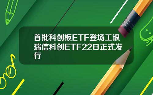 首批科创板ETF登场工银瑞信科创ETF22日正式发行