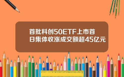 首批科创50ETF上市首日集体收涨成交额超45亿元