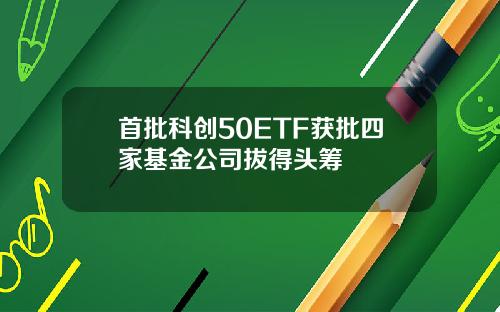 首批科创50ETF获批四家基金公司拔得头筹