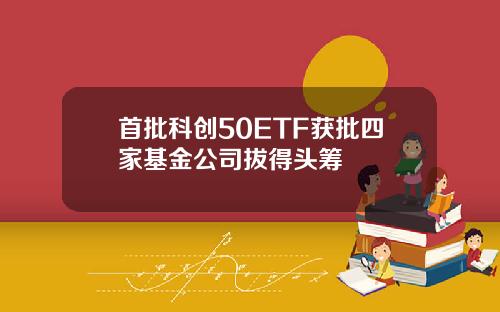 首批科创50ETF获批四家基金公司拔得头筹