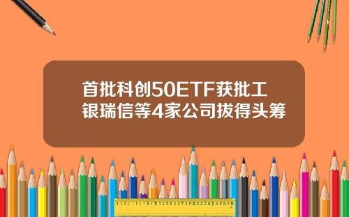 首批科创50ETF获批工银瑞信等4家公司拔得头筹