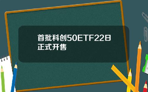 首批科创50ETF22日正式开售