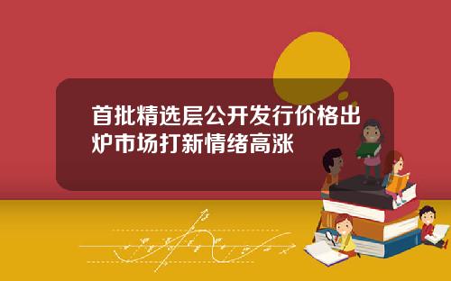 首批精选层公开发行价格出炉市场打新情绪高涨