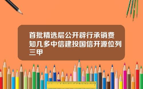 首批精选层公开辟行承销费知几多中信建投国信开源位列三甲