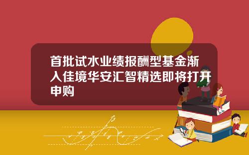 首批试水业绩报酬型基金渐入佳境华安汇智精选即将打开申购