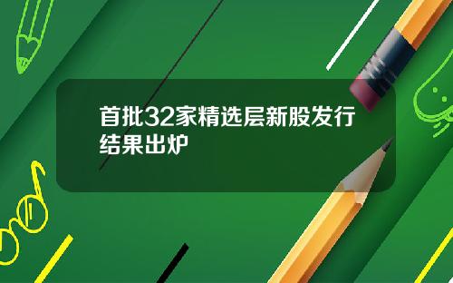 首批32家精选层新股发行结果出炉