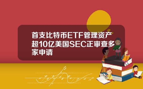 首支比特币ETF管理资产超10亿美国SEC正审查多家申请